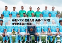 央视CCTV5直播女足:央视CCTV5直播女足美国对越南